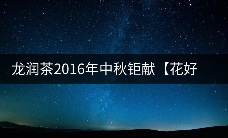 龍潤茶2016年中秋鉅獻(xiàn)【花好月圓】禮盒已經(jīng)馨香上市！