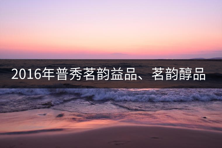 2016年普秀茗韻益品、茗韻醇品清新上市