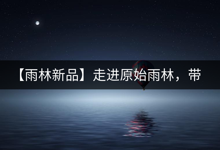 【雨林新品】走進原始雨林，帶你認識古茶樹的鄰居們！