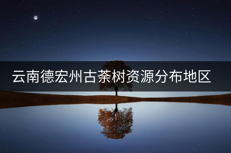 云南德宏州古荼樹資源分布地區(qū)及茶樹特點(diǎn)介紹 云南德宏州古荼樹資源分布地區(qū)及茶樹特點(diǎn)介紹