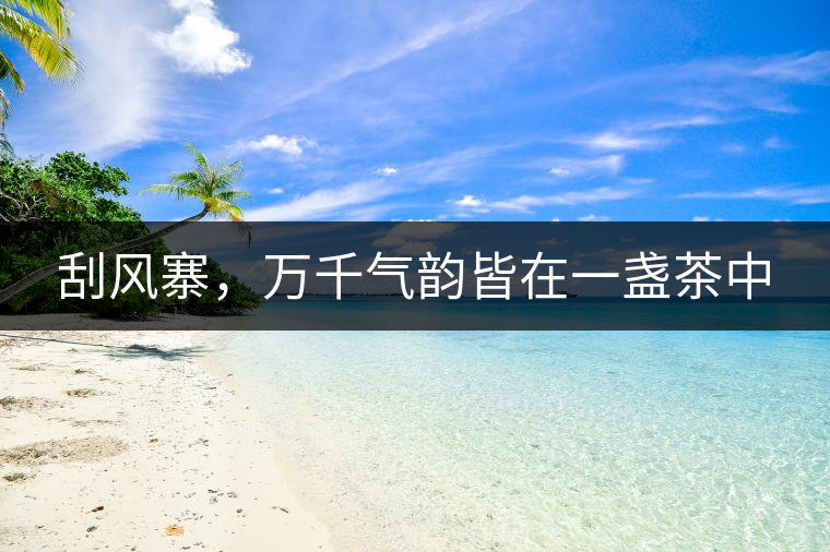 刮風(fēng)寨，萬(wàn)千氣韻皆在一盞茶中