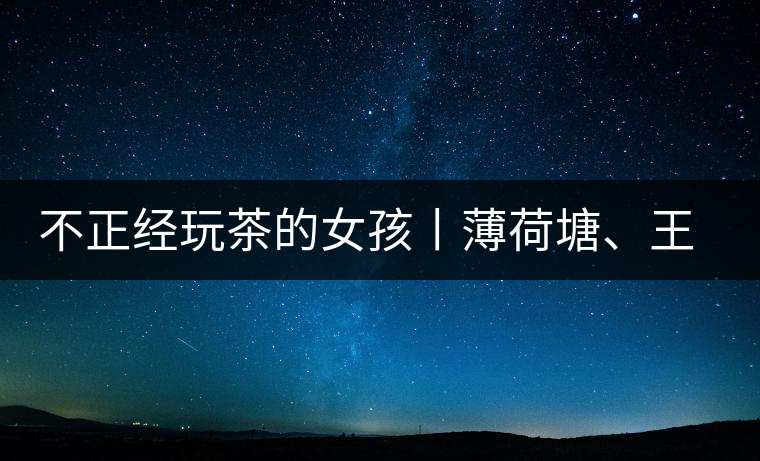 不正經(jīng)玩茶的女孩丨薄荷塘、王子山