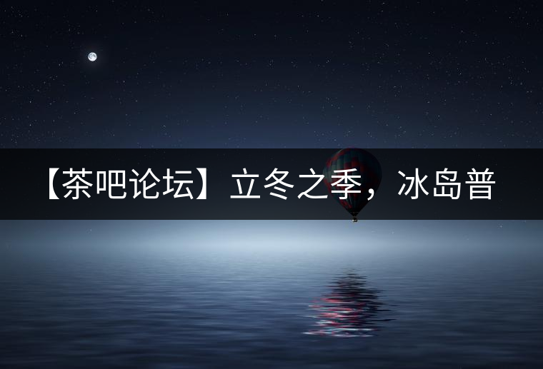 【茶吧論壇】立冬之季，冰島普洱茶