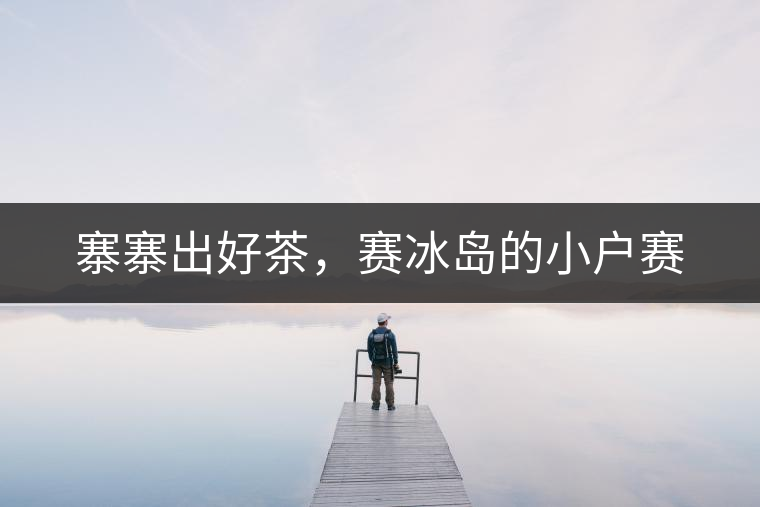 寨寨出好茶，賽冰島的小戶賽