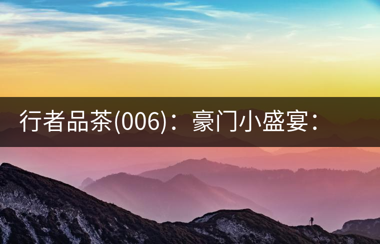 行者品茶(006)：豪門小盛宴：鳳凰窩，易武國有林，天門山。