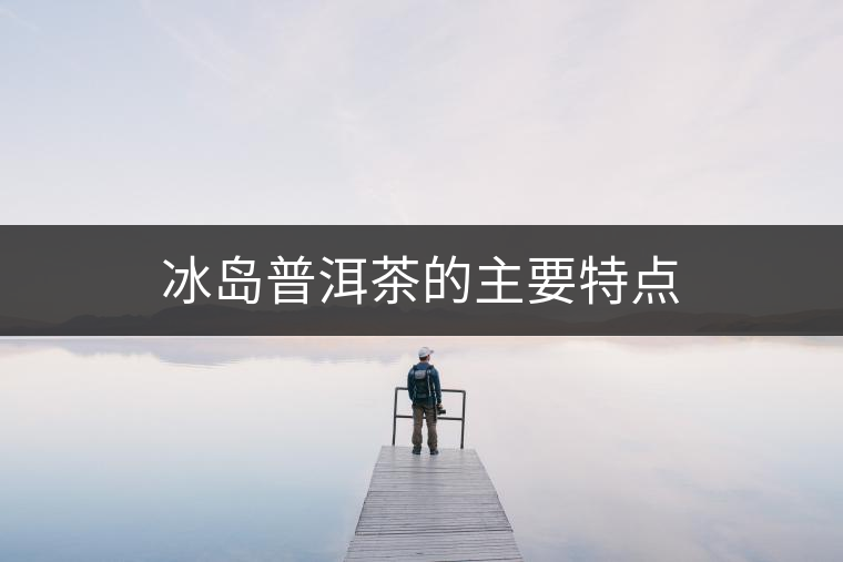 冰島普洱茶的主要特點 冰島普洱茶的主要特點