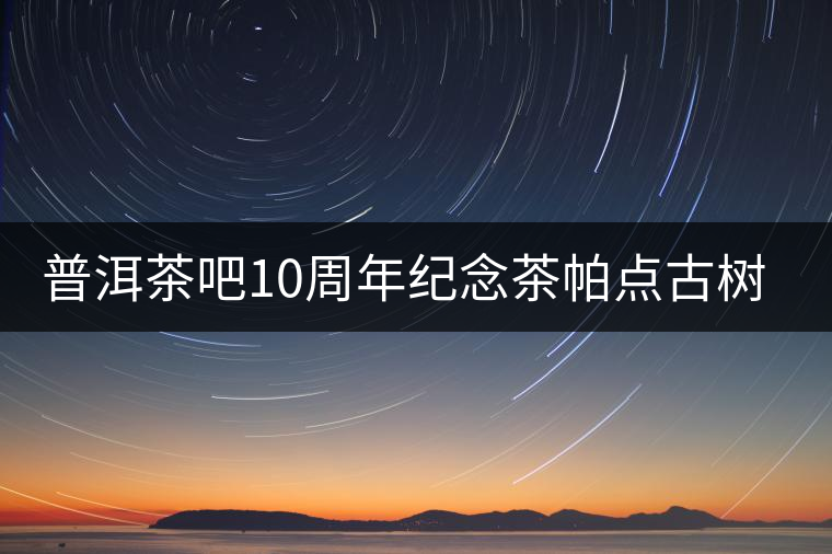 普洱茶吧10周年紀(jì)念茶帕點(diǎn)古樹(shù)茶實(shí)時(shí)播報(bào) 普洱茶吧10周年紀(jì)念茶帕點(diǎn)古樹(shù)茶實(shí)時(shí)播報(bào)