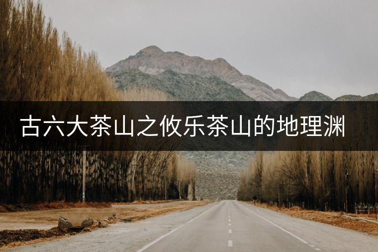 古六大茶山之攸樂(lè)茶山的地理淵源