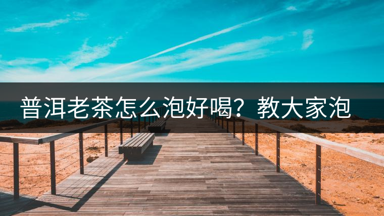 普洱老茶怎么泡好喝？教大家泡好一壺老茶詳細(xì)圖解