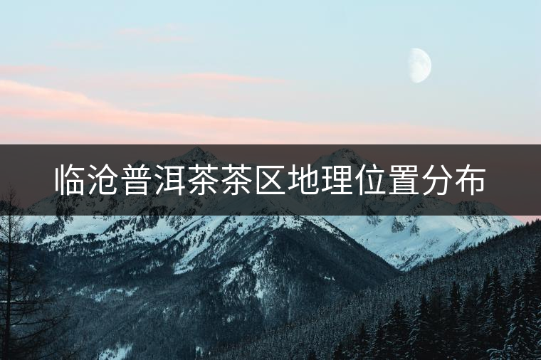 臨滄普洱茶茶區(qū)地理位置分布 臨滄普洱茶茶區(qū)地理位置分布