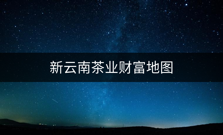 新云南茶業(yè)財(cái)富地圖