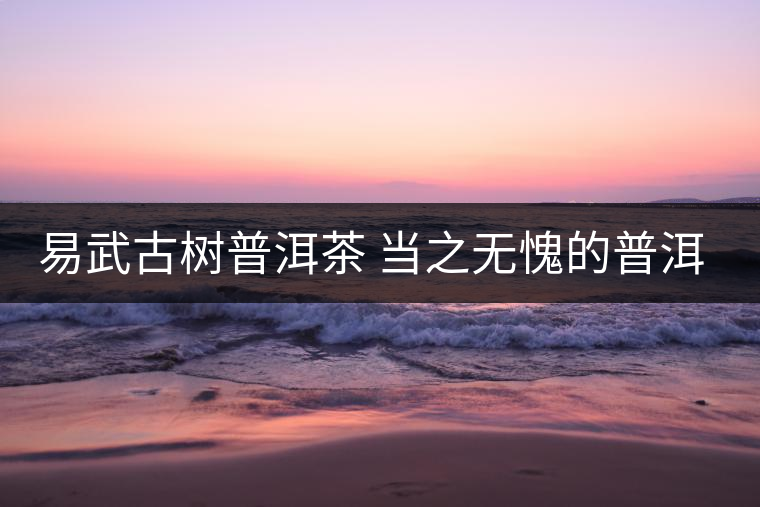 易武古樹普洱茶 當之無愧的普洱茶首選 易武古樹普洱茶 當之無愧的普洱茶首選
