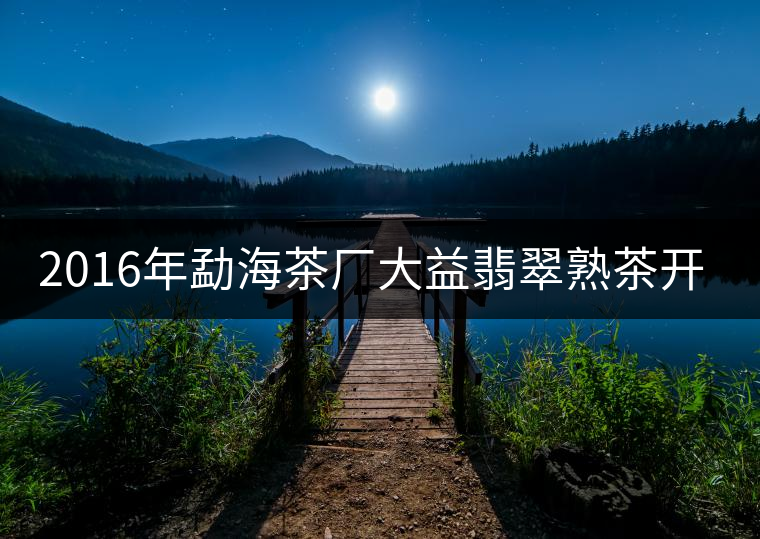 2016年勐海茶廠(chǎng)大益翡翠熟茶開(kāi)湯品鑒