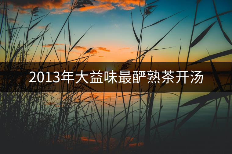 2013年大益味最釅熟茶開(kāi)湯 2013年大益味最釅熟茶開(kāi)湯