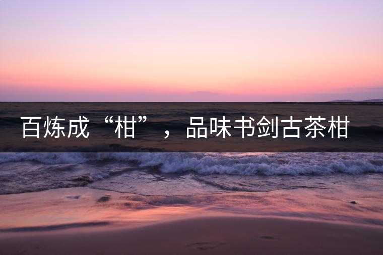 百煉成“柑”，品味書劍古茶柑普茶