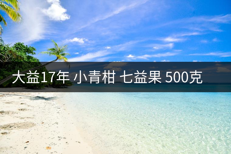 大益17年 小青柑 七益果 500克 開湯