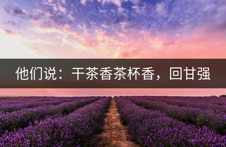 他們說(shuō)：干茶香茶杯香，回甘強(qiáng)