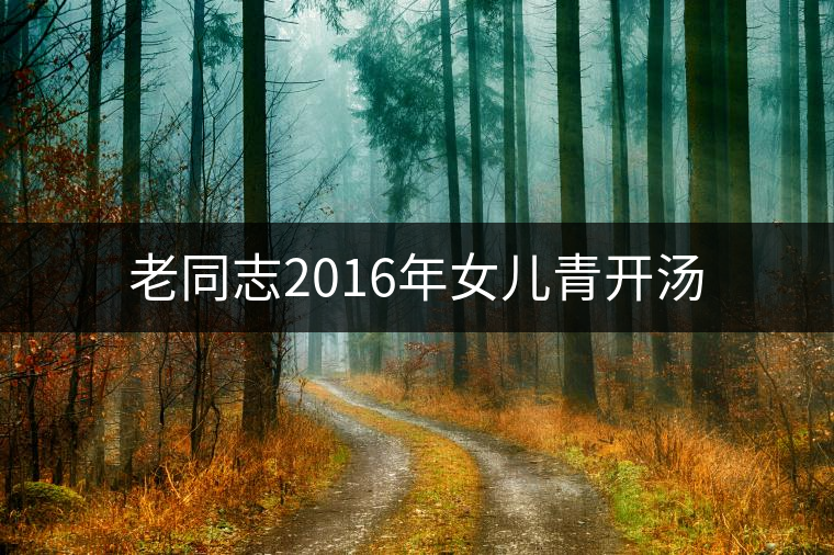 老同志2016年女兒青開湯 老同志2016年女兒青開湯