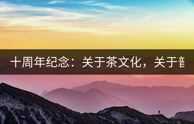 十周年紀(jì)念：關(guān)于茶文化，關(guān)于普洱茶（組圖）