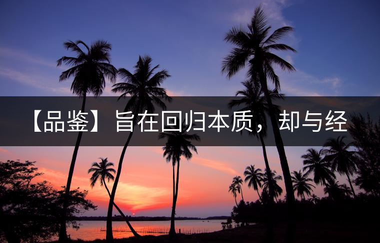 【品鑒】旨在回歸本質(zhì)，卻與經(jīng)典相遇