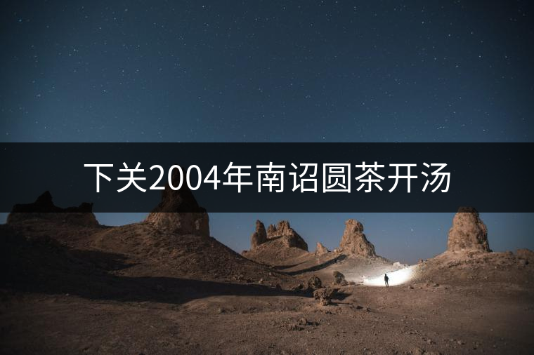 下關(guān)2004年南詔圓茶開湯 下關(guān)2004年南詔圓茶開湯