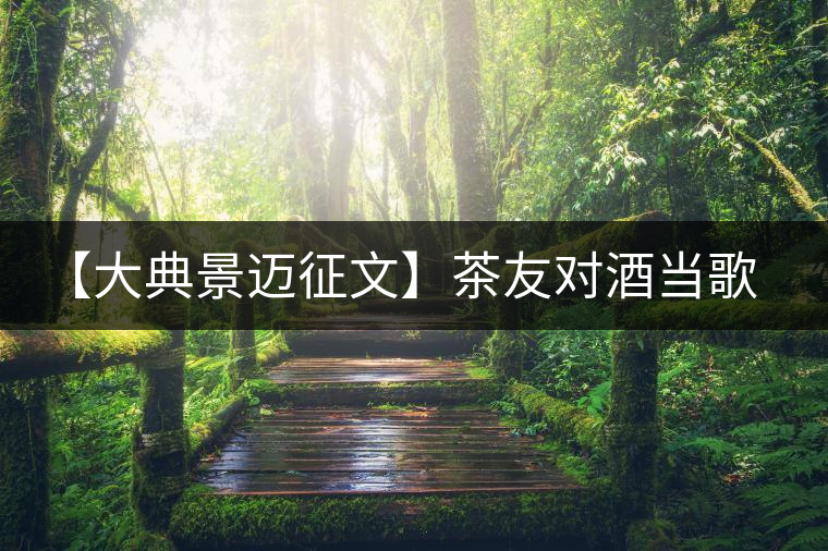 【大典景邁征文】茶友對酒當(dāng)歌 開湯品鑒 【大典景邁征文】茶友對酒當(dāng)歌 開湯品鑒