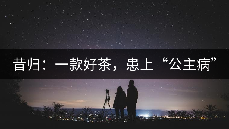 昔歸：一款好茶，患上“公主病”