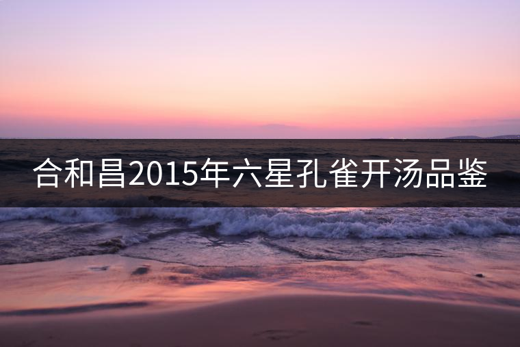 合和昌2015年六星孔雀開湯品鑒