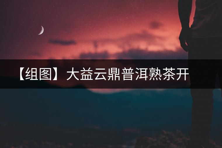 【組圖】大益云鼎普洱熟茶開湯 【組圖】大益云鼎普洱熟茶開湯