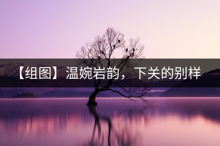 【組圖】溫婉巖韻，下關(guān)的別樣風(fēng)味