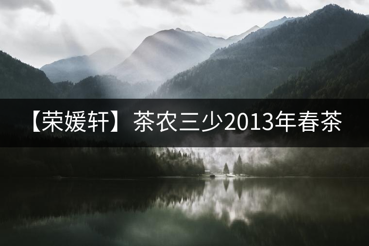 【榮媛軒】茶農三少2013年春茶&禪茶一味 【榮媛軒】茶農三少2013年春茶&禪茶一味