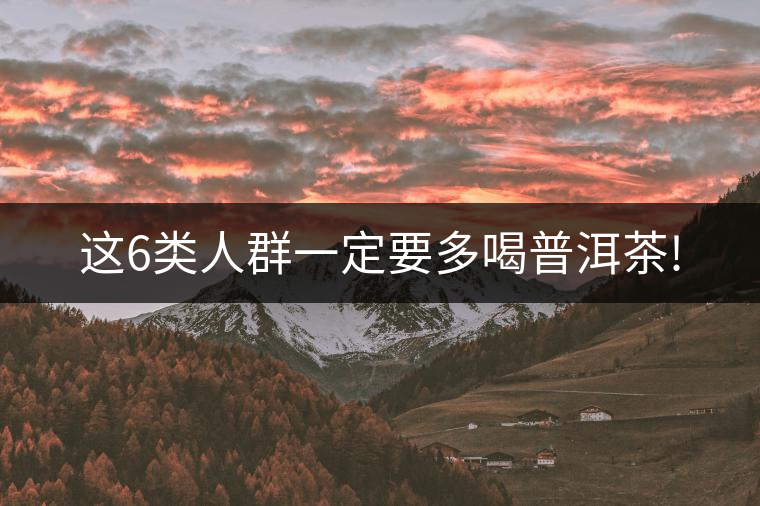 這6類(lèi)人群一定要多喝普洱茶! 這6類(lèi)人群一定要多喝普洱茶!