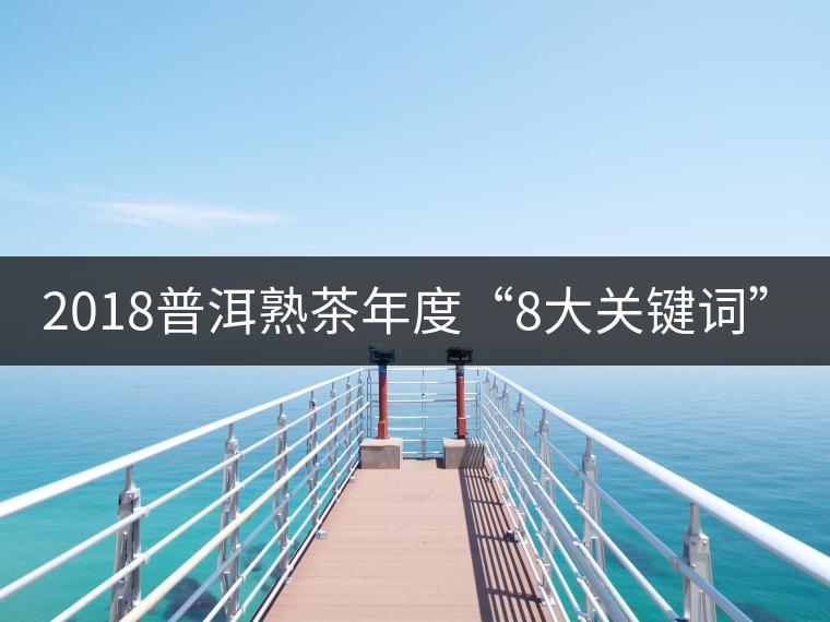 2018普洱熟茶年度“8大關(guān)鍵詞”！