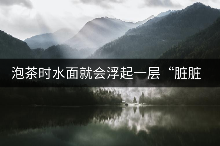 泡茶時(shí)水面就會(huì)浮起一層“臟臟”的泡沫，究竟能喝嗎？