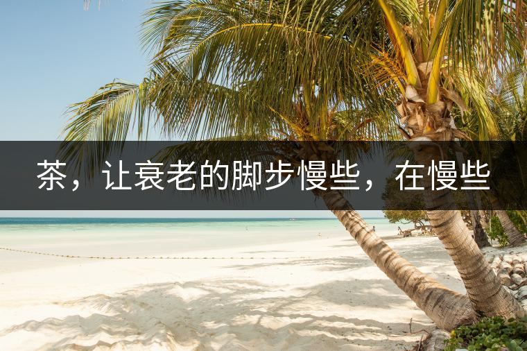 茶，讓衰老的腳步慢些，在慢些