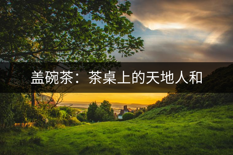 蓋碗茶:茶桌上的天地人和 蓋碗茶:茶桌上的天地人和