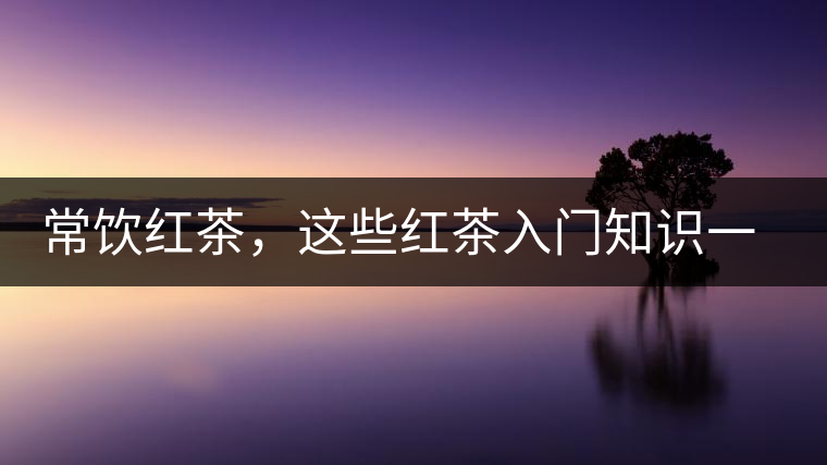 常飲紅茶，這些紅茶入門知識一定要了解