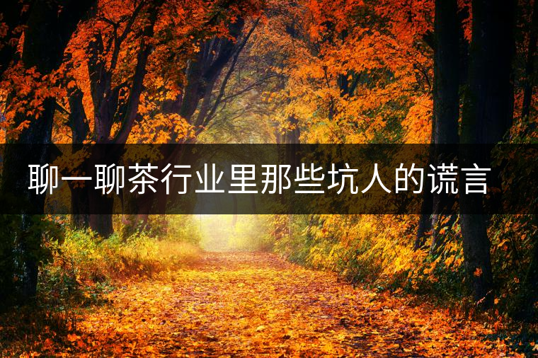 聊一聊茶行業(yè)里那些坑人的謊言謬論