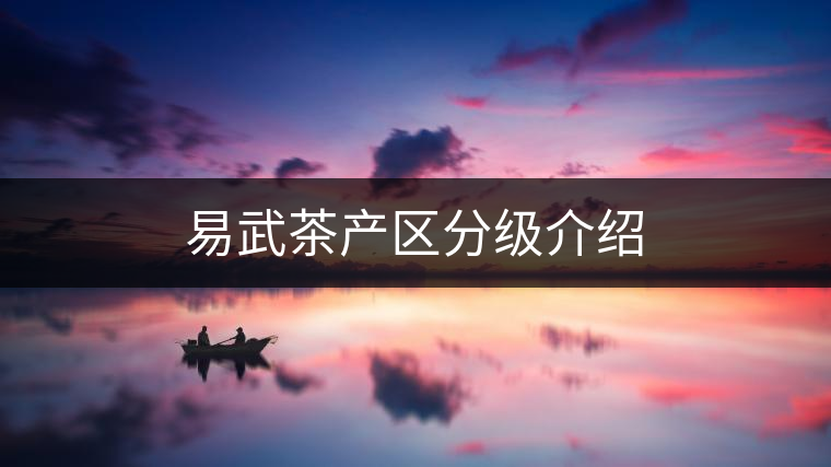 易武茶產(chǎn)區(qū)分級介紹 易武茶產(chǎn)區(qū)分級介紹