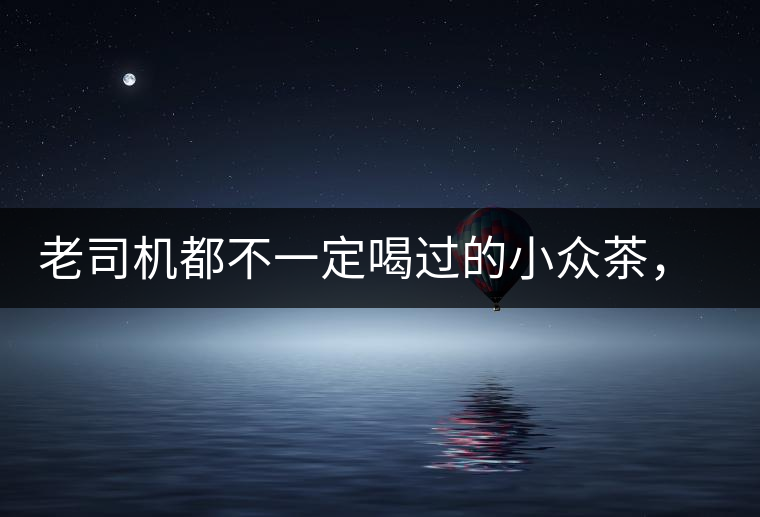 老司機都不一定喝過的小眾茶，你聽過嗎？