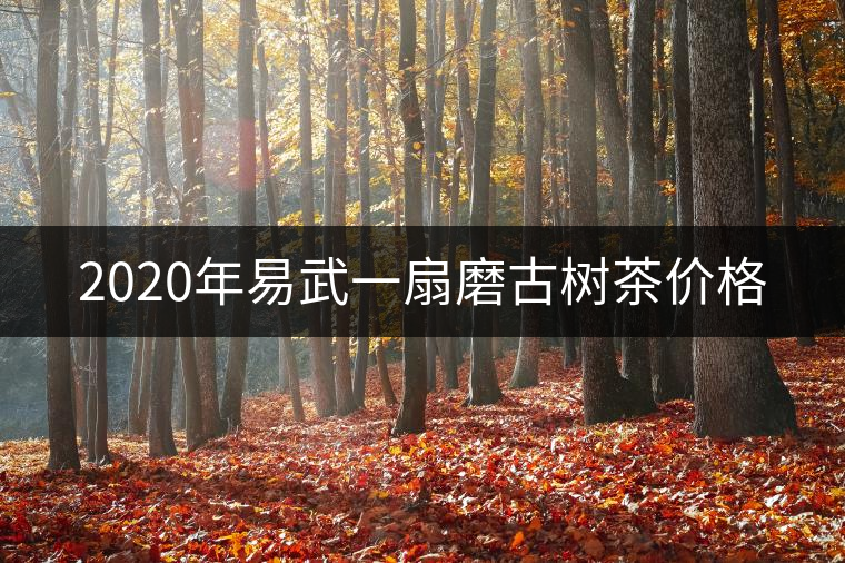 2020年易武一扇磨古樹(shù)茶價(jià)格 2020年易武一扇磨古樹(shù)茶價(jià)格