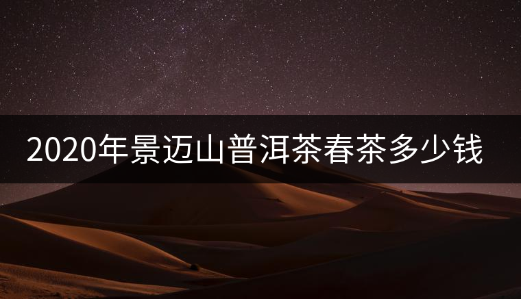 2020年景邁山普洱茶春茶多少錢一斤？
