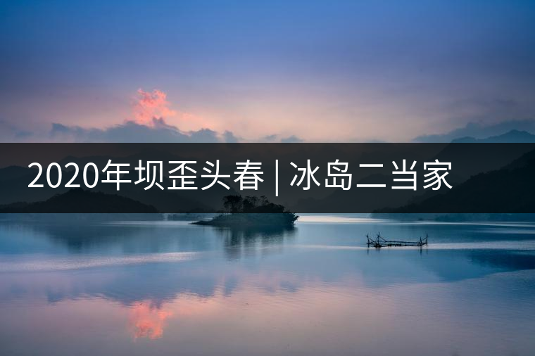 2020年壩歪頭春 | 冰島二當(dāng)家，究竟有什么實(shí)力？
