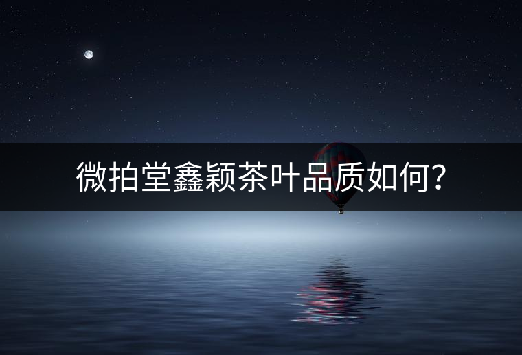 微拍堂鑫穎茶葉品質(zhì)如何？