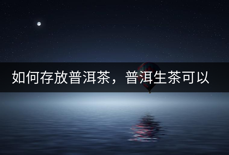 如何存放普洱茶，普洱生茶可以和普洱熟茶一起放嗎？不可以！