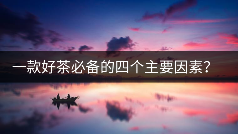 一款好茶必備的四個(gè)主要因素？你知道嗎？