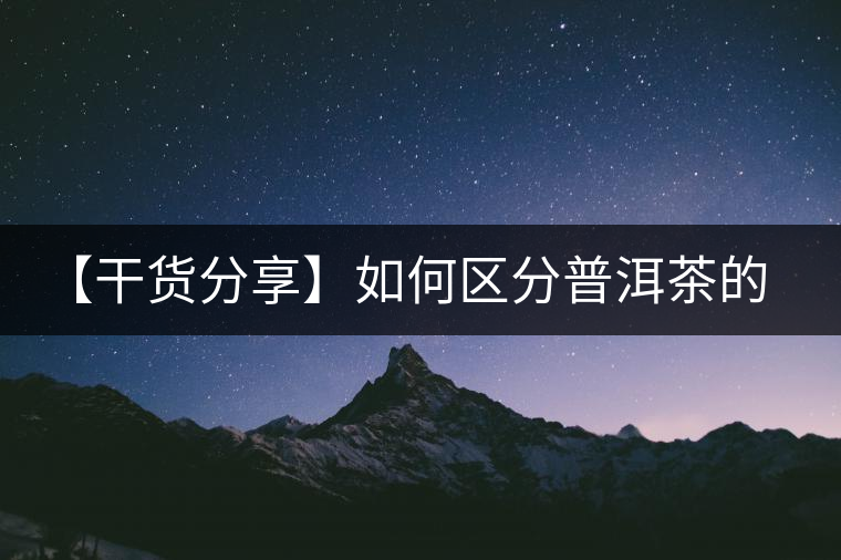 【干貨分享】如何區(qū)分普洱茶的陳味與霉味？