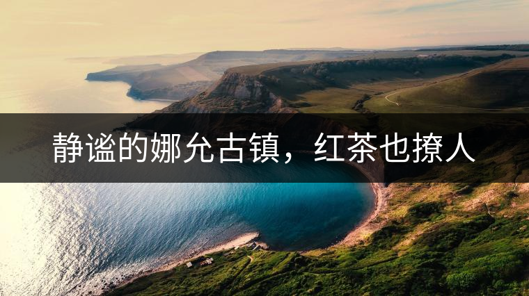 靜謐的娜允古鎮(zhèn)，紅茶也撩人