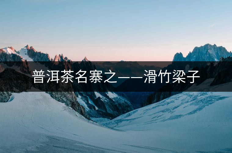 普洱茶名寨之——滑竹梁子 普洱茶名寨之——滑竹梁子