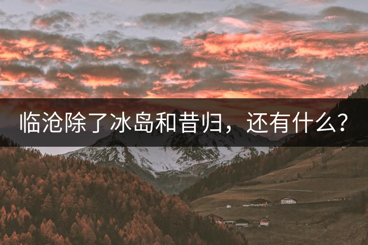 臨滄除了冰島和昔歸，還有什么？
